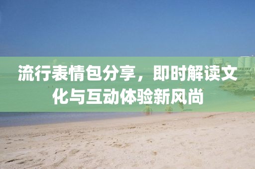 流行表情包分享，即时解读文化与互动体验新风尚