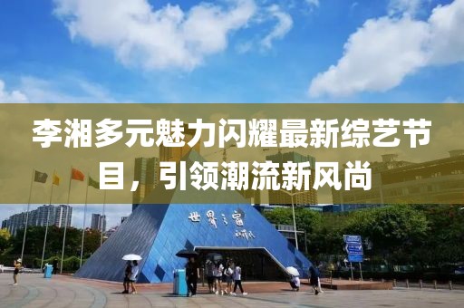 李湘多元魅力闪耀最新综艺节目，引领潮流新风尚