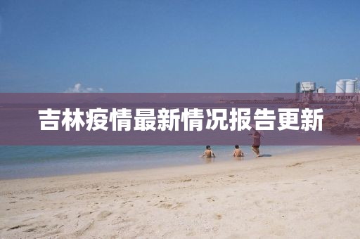 吉林疫情最新情况报告更新