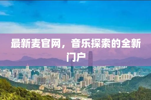 最新麦官网，音乐探索的全新门户