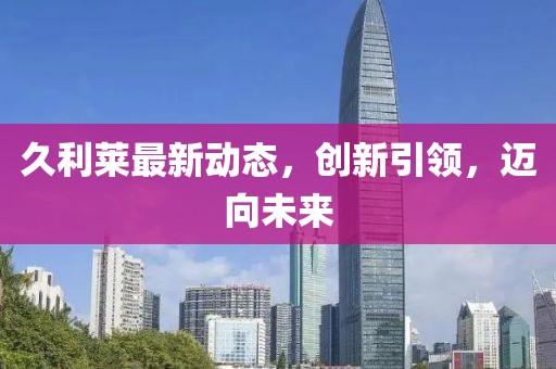 久利莱最新动态，创新引领，迈向未来