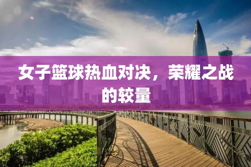 女子篮球热血对决，荣耀之战的较量
