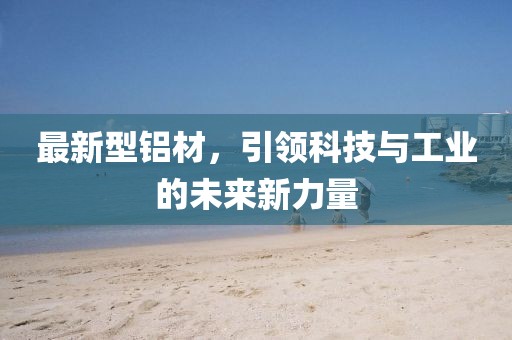 最新型铝材，引领科技与工业的未来新力量