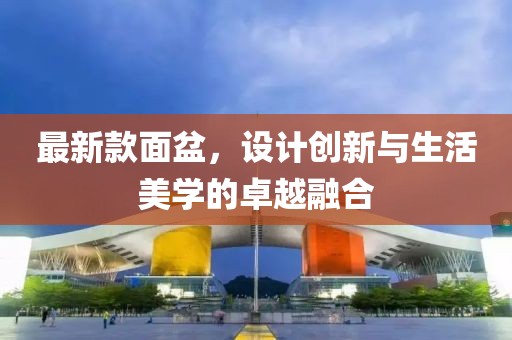 最新款面盆，设计创新与生活美学的卓越融合
