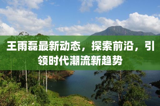 王雨磊最新动态，探索前沿，引领时代潮流新趋势