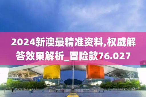 2024新澳最精准资料,权威解答效果解析_冒险款76.027