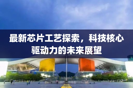 最新芯片工艺探索，科技核心驱动力的未来展望