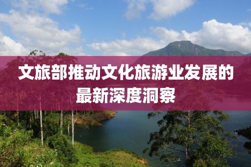 文旅部推动文化旅游业发展的最新深度洞察