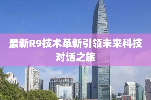 最新R9技术革新引领未来科技对话之旅