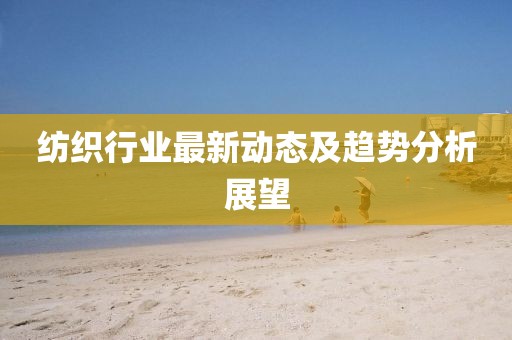 纺织行业最新动态及趋势分析展望