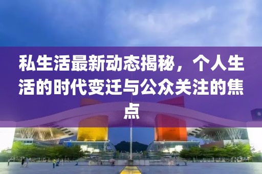 私生活最新动态揭秘，个人生活的时代变迁与公众关注的焦点