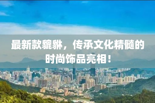 最新款貔貅，传承文化精髓的时尚饰品亮相！