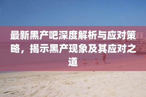 最新黑产吧深度解析与应对策略，揭示黑产现象及其应对之道