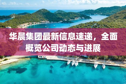 华晨集团最新信息速递，全面概览公司动态与进展