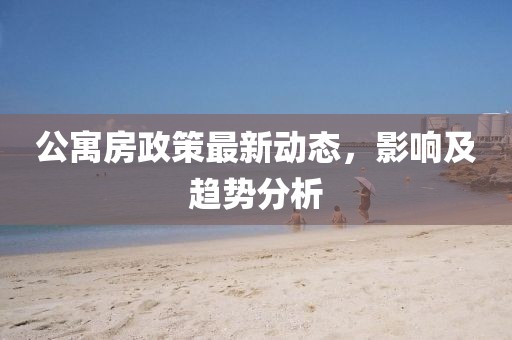 公寓房政策最新动态，影响及趋势分析