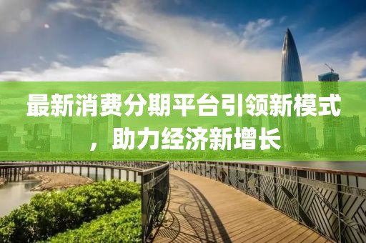 最新消费分期平台引领新模式，助力经济新增长