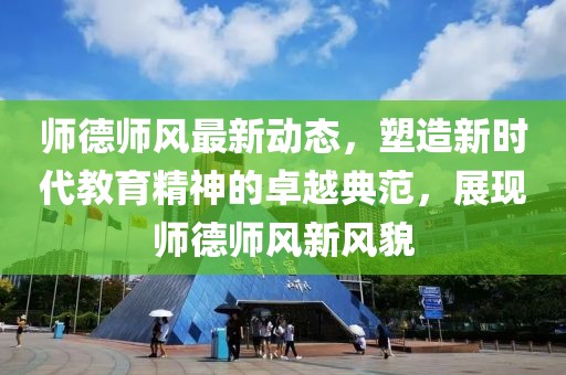 师德师风最新动态，塑造新时代教育精神的卓越典范，展现师德师风新风貌