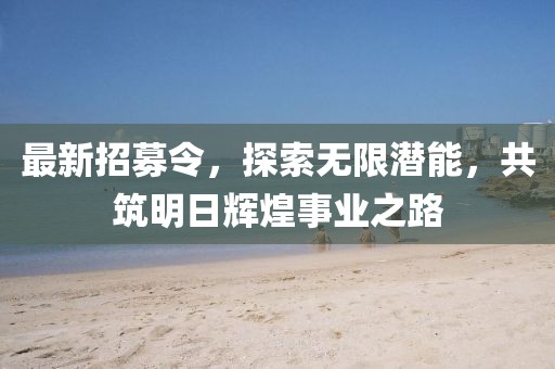 最新招募令，探索无限潜能，共筑明日辉煌事业之路