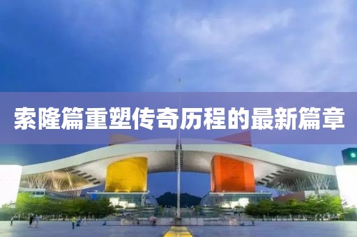 索隆篇重塑传奇历程的最新篇章