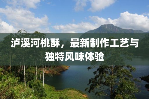 泸溪河桃酥，最新制作工艺与独特风味体验