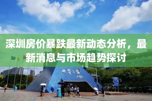深圳房价暴跌最新动态分析，最新消息与市场趋势探讨