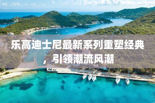 乐高迪士尼最新系列重塑经典，引领潮流风潮