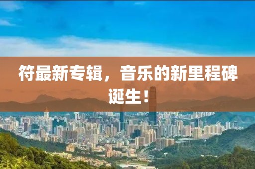 符最新专辑，音乐的新里程碑诞生！
