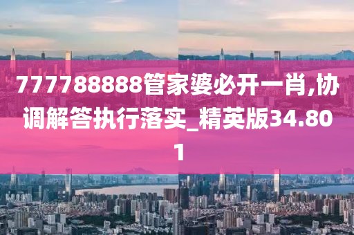 777788888管家婆必开一肖,协调解答执行落实_精英版34.801