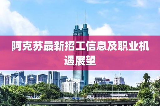 阿克苏最新招工信息及职业机遇展望