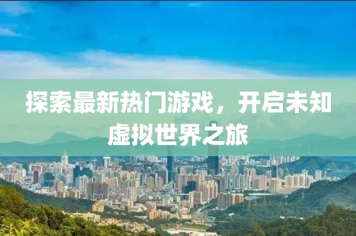 探索最新热门游戏，开启未知虚拟世界之旅