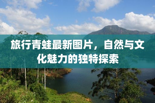 旅行青蛙最新图片，自然与文化魅力的独特探索
