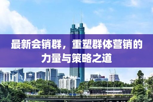 最新会销群，重塑群体营销的力量与策略之道