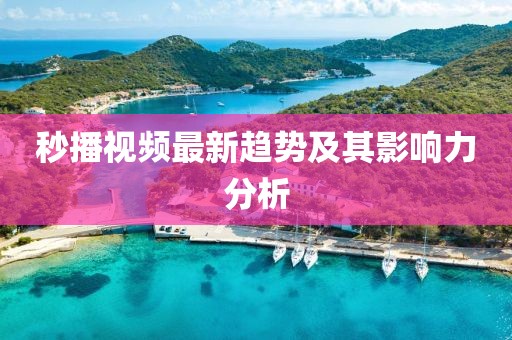 秒播视频最新趋势及其影响力分析