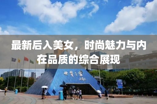最新后入美女，时尚魅力与内在品质的综合展现