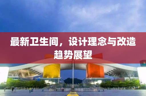 最新卫生间，设计理念与改造趋势展望