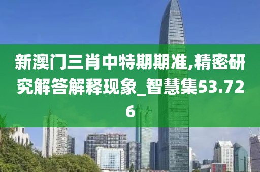 新澳门三肖中特期期准,精密研究解答解释现象_智慧集53.726