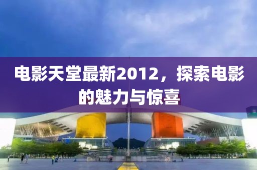 电影天堂最新2012，探索电影的魅力与惊喜