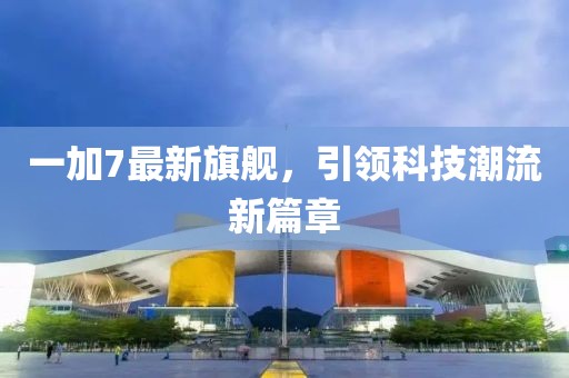 一加7最新旗舰，引领科技潮流新篇章