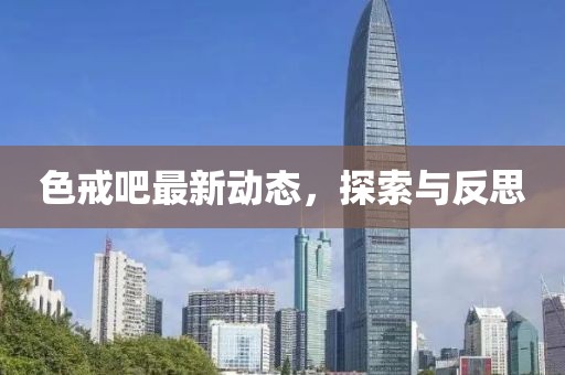 色戒吧最新动态，探索与反思