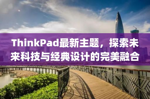 ThinkPad最新主题，探索未来科技与经典设计的完美融合