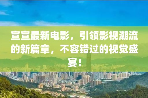 宣宣最新电影，引领影视潮流的新篇章，不容错过的视觉盛宴！