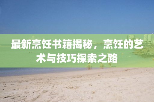 最新烹饪书籍揭秘，烹饪的艺术与技巧探索之路
