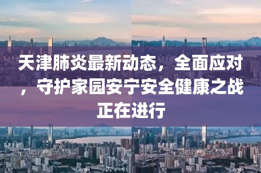 天津肺炎最新动态，全面应对，守护家园安宁安全健康之战正在进行