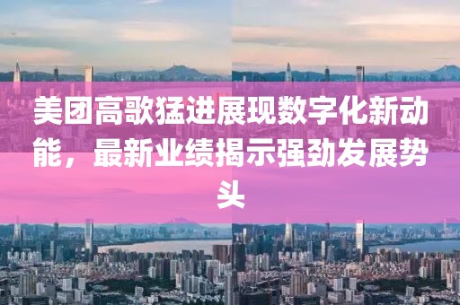 美团高歌猛进展现数字化新动能，最新业绩揭示强劲发展势头