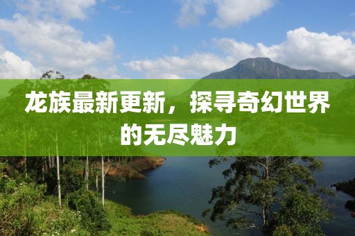 龙族最新更新，探寻奇幻世界的无尽魅力