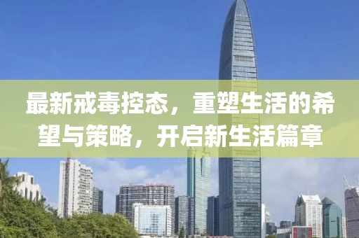 最新戒毒控态，重塑生活的希望与策略，开启新生活篇章