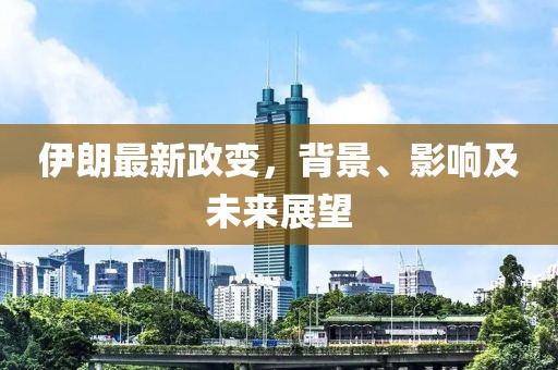 伊朗最新政变，背景、影响及未来展望