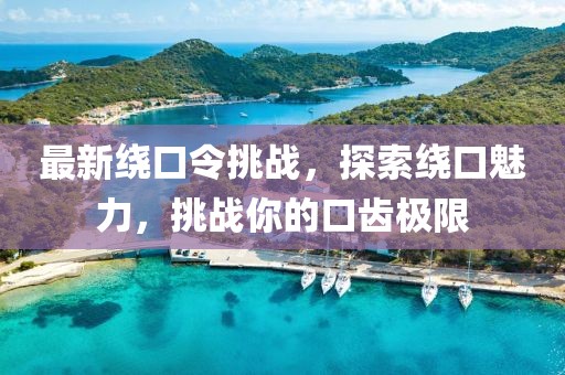 最新绕口令挑战，探索绕口魅力，挑战你的口齿极限