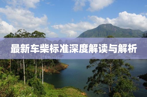 最新车柴标准深度解读与解析