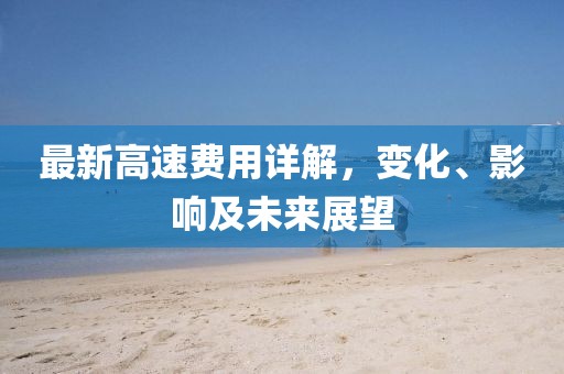 最新高速费用详解，变化、影响及未来展望